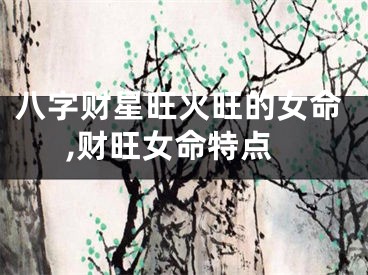 八字财星旺火旺的女命,财旺女命特点