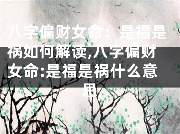 八字偏财女命：是福是祸如何解读,八字偏财女命:是福是祸什么意思