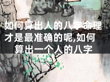 如何算出人的八字命理才是最准确的呢,如何算出一个人的八字