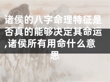 诸侯的八字命理特征是否真的能够决定其命运,诸侯所有用命什么意思