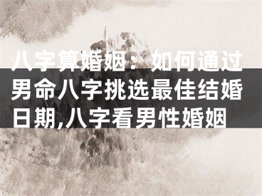 八字算婚姻：如何通过男命八字挑选最佳结婚日期,八字看男性婚姻