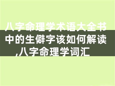 八字命理学术语大全书中的生僻字该如何解读,八字命理学词汇