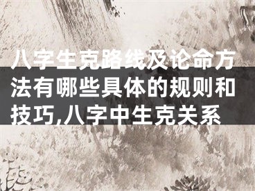 八字生克路线及论命方法有哪些具体的规则和技巧,八字中生克关系
