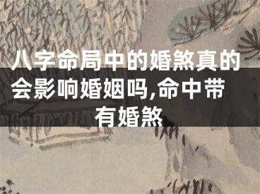 八字命局中的婚煞真的会影响婚姻吗,命中带有婚煞