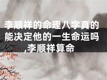 李顺祥的命理八字真的能决定他的一生命运吗,李顺祥算命