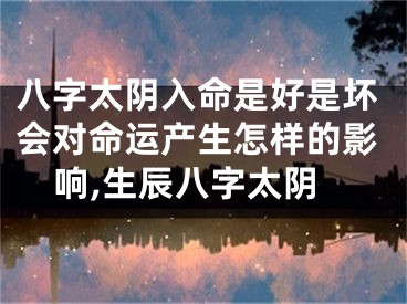 八字太阴入命是好是坏会对命运产生怎样的影响,生辰八字太阴