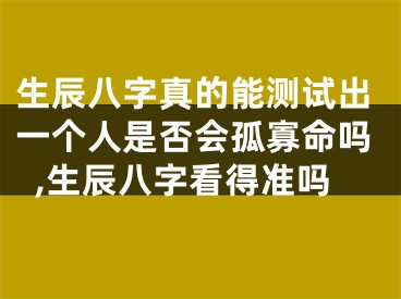 生辰八字真的能测试出一个人是否会孤寡命吗,生辰八字看得准吗
