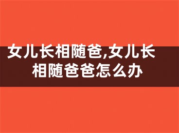 女儿长相随爸,女儿长相随爸爸怎么办