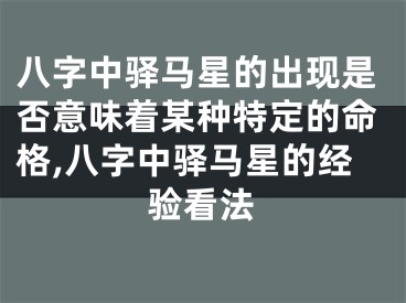 八字中驿马星的出现是否意味着某种特定的命格,八字中驿马星的经验看法