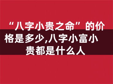 “八字小贵之命”的价格是多少,八字小富小贵都是什么人