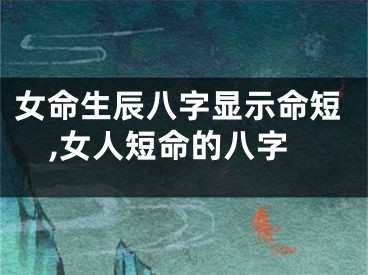 女命生辰八字显示命短,女人短命的八字