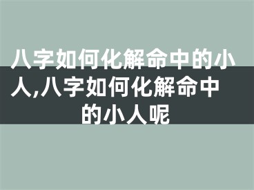 八字如何化解命中的小人,八字如何化解命中的小人呢