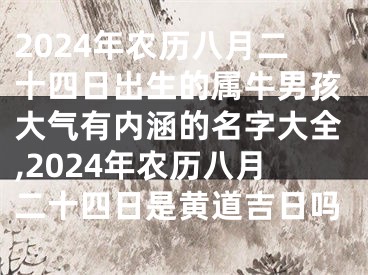 2024年农历八月二十四日出生的属牛男孩大气有内涵的名字大全,2024年农历八月二十四日是黄道吉日吗