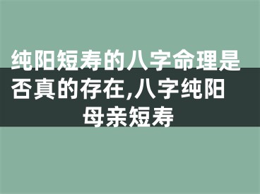 纯阳短寿的八字命理是否真的存在,八字纯阳母亲短寿