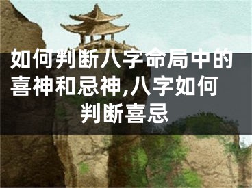 如何判断八字命局中的喜神和忌神,八字如何判断喜忌