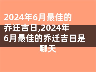 2024年6月最佳的乔迁吉日,2024年6月最佳的乔迁吉日是哪天