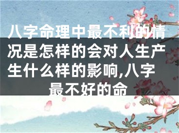 八字命理中最不利的情况是怎样的会对人生产生什么样的影响,八字最不好的命