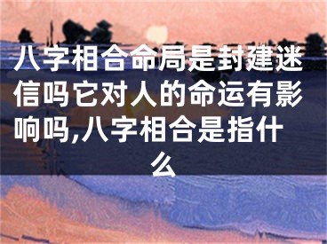 八字相合命局是封建迷信吗它对人的命运有影响吗,八字相合是指什么