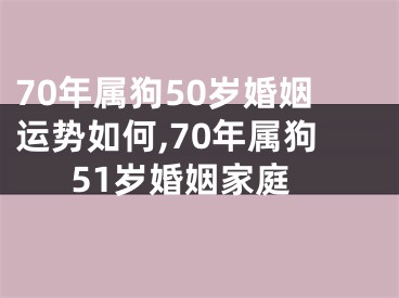 70年属狗50岁婚姻运势如何,70年属狗51岁婚姻家庭
