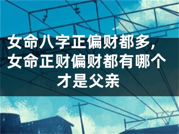女命八字正偏财都多,女命正财偏财都有哪个才是父亲