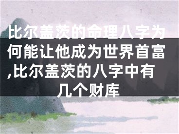 比尔盖茨的命理八字为何能让他成为世界首富,比尔盖茨的八字中有几个财库