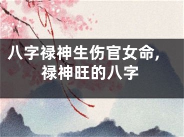 八字禄神生伤官女命,禄神旺的八字