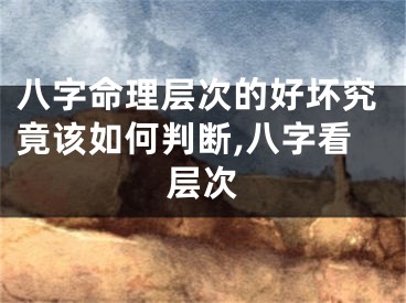 八字命理层次的好坏究竟该如何判断,八字看层次