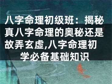 八字命理初级班：揭秘真八字命理的奥秘还是故弄玄虚,八字命理初学必备基础知识