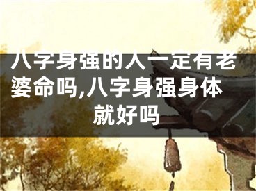 八字身强的人一定有老婆命吗,八字身强身体就好吗