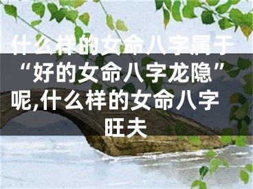 什么样的女命八字属于“好的女命八字龙隐”呢,什么样的女命八字旺夫