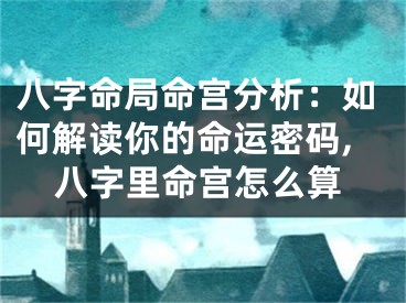 八字命局命宫分析：如何解读你的命运密码,八字里命宫怎么算