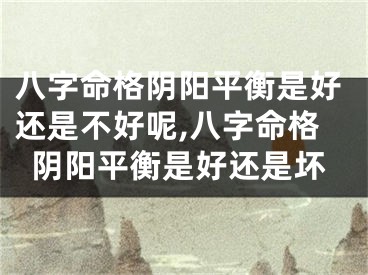 八字命格阴阳平衡是好还是不好呢,八字命格阴阳平衡是好还是坏