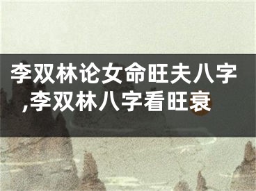 李双林论女命旺夫八字,李双林八字看旺衰