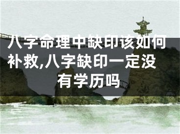 八字命理中缺印该如何补救,八字缺印一定没有学历吗
