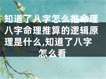 知道了八字怎么推命理八字命理推算的逻辑原理是什么,知道了八字怎么看