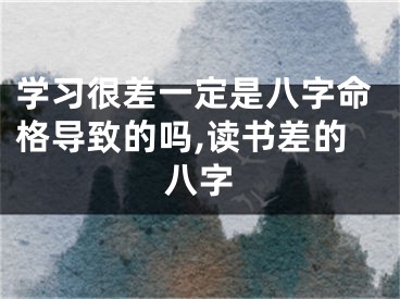 学习很差一定是八字命格导致的吗,读书差的八字