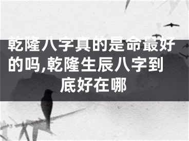 乾隆八字真的是命最好的吗,乾隆生辰八字到底好在哪