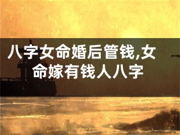 八字女命婚后管钱,女命嫁有钱人八字