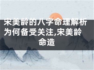 宋美龄的八字命理解析为何备受关注,宋美龄命造