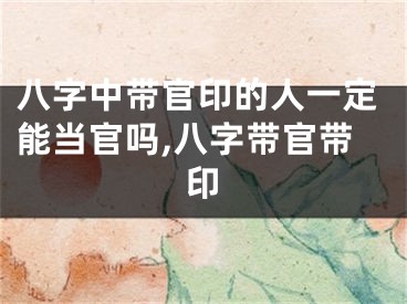 八字中带官印的人一定能当官吗,八字带官带印