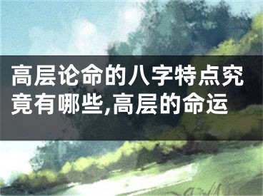高层论命的八字特点究竟有哪些,高层的命运