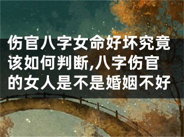 伤官八字女命好坏究竟该如何判断,八字伤官的女人是不是婚姻不好