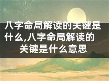 八字命局解读的关键是什么,八字命局解读的关键是什么意思
