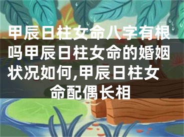 甲辰日柱女命八字有根吗甲辰日柱女命的婚姻状况如何,甲辰日柱女命配偶长相