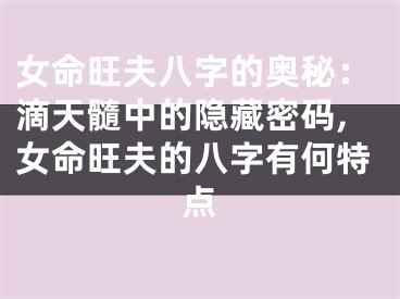 女命旺夫八字的奥秘：滴天髓中的隐藏密码,女命旺夫的八字有何特点