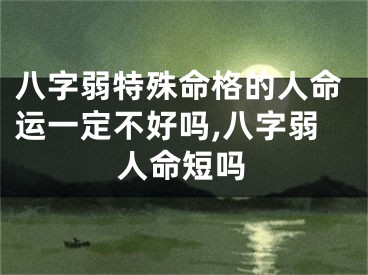 八字弱特殊命格的人命运一定不好吗,八字弱人命短吗