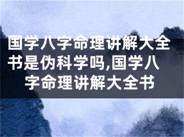 国学八字命理讲解大全书是伪科学吗,国学八字命理讲解大全书