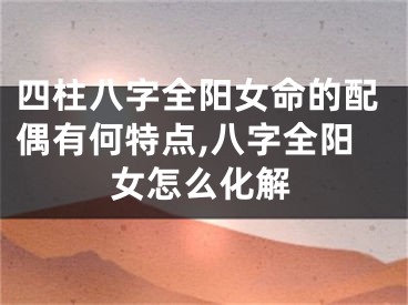四柱八字全阳女命的配偶有何特点,八字全阳女怎么化解