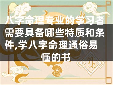 八字命理专业的学习者需要具备哪些特质和条件,学八字命理通俗易懂的书