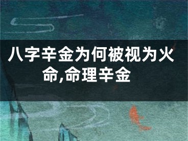 八字辛金为何被视为火命,命理辛金